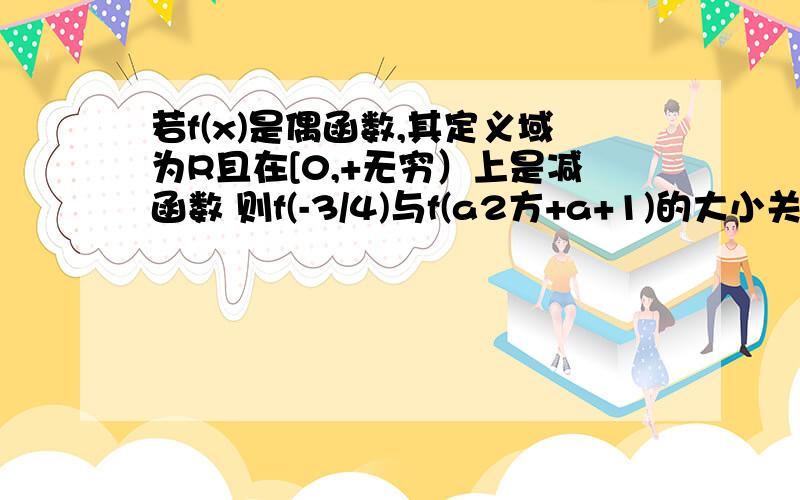 若f(x)是偶函数,其定义域为R且在[0,+无穷）上是减函数 则f(-3/4)与f(a2方+a+1)的大小关系是?