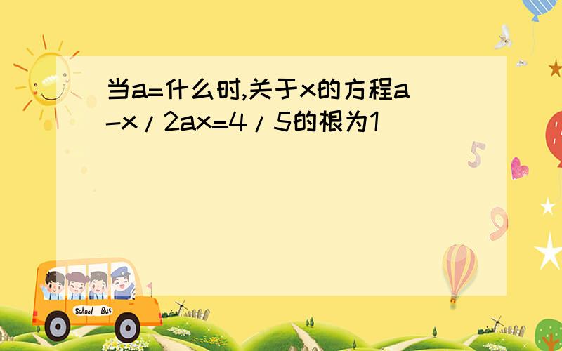 当a=什么时,关于x的方程a-x/2ax=4/5的根为1