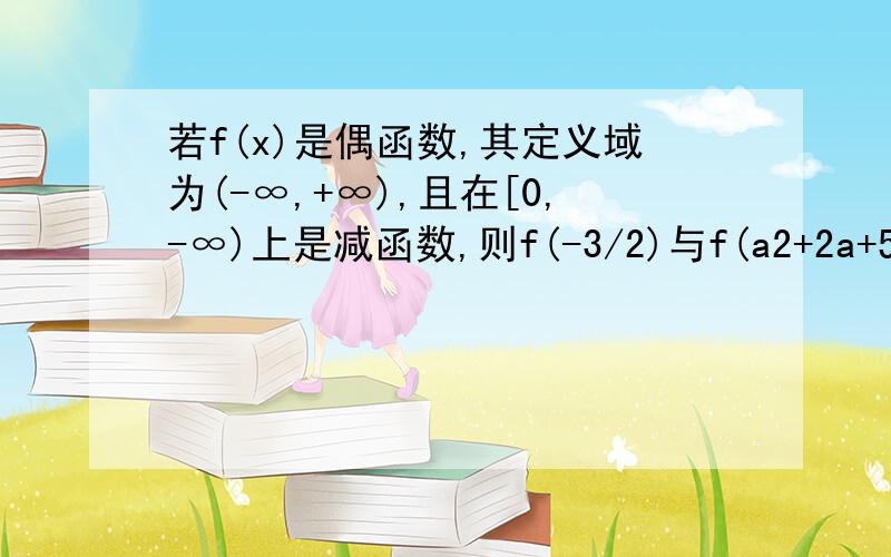 若f(x)是偶函数,其定义域为(-∞,+∞),且在[0,-∞)上是减函数,则f(-3/2)与f(a2+2a+5/2)的大小关系是A.f(-3/2)>f(a2+2a+5/2)B.f(-3/2)