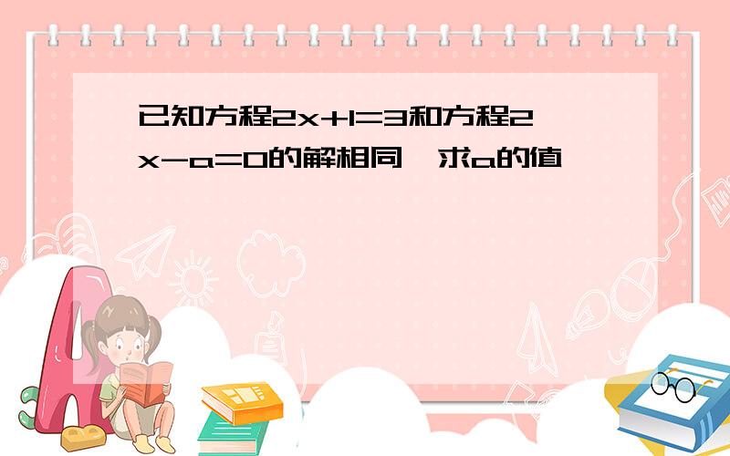 已知方程2x+1=3和方程2x-a=0的解相同,求a的值