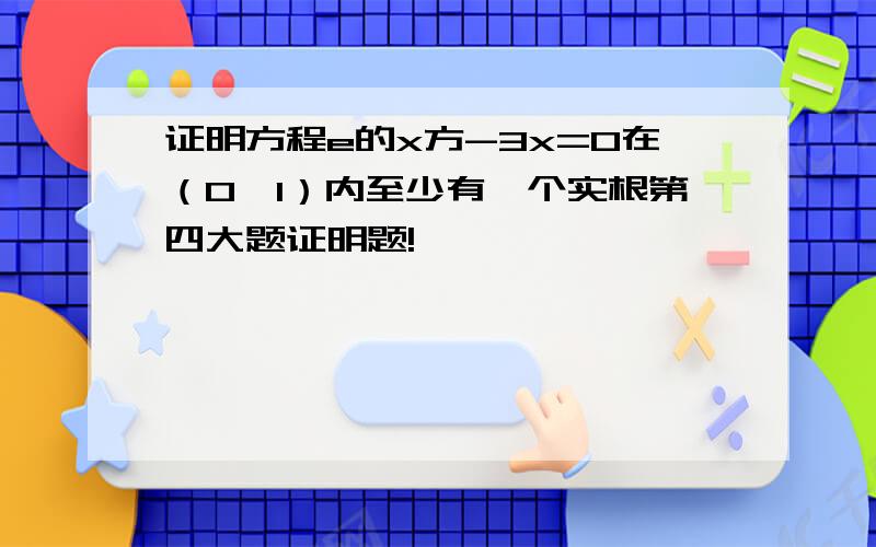 证明方程e的x方-3x=0在（0,1）内至少有一个实根第四大题证明题!