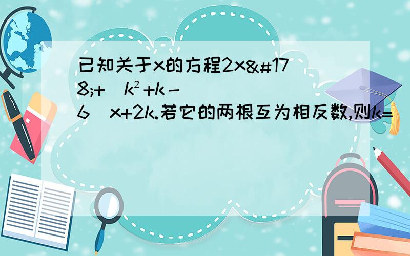 已知关于x的方程2x²+(k²+k－6)x+2k.若它的两根互为相反数,则k=____.题目就是这个了,期待学霸出现,万分感激