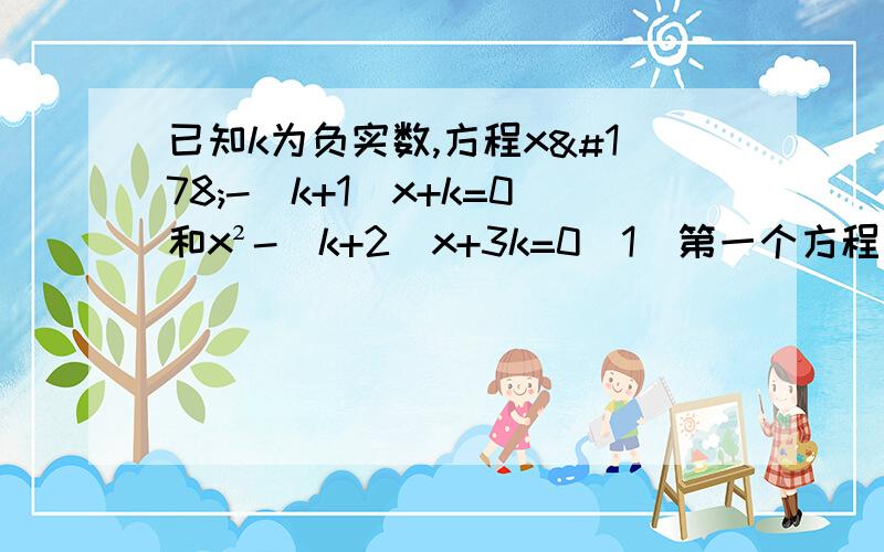 已知k为负实数,方程x²-（k+1)x+k=0和x²-（k+2)x+3k=0（1）第一个方程是否一定有两个非负实数根?如果是,请说明理由（2）当k取何值时,这两个方程一定有一个相同的实数根?