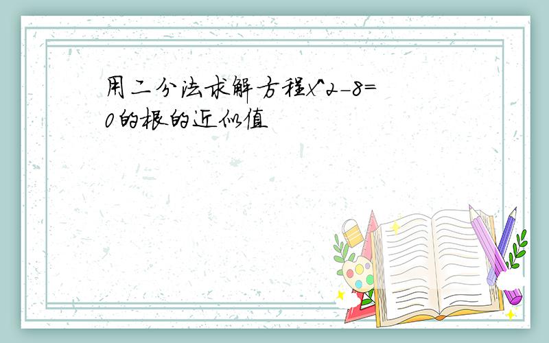 用二分法求解方程x^2-8=0的根的近似值