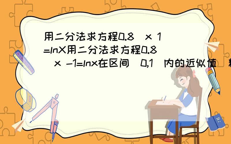 用二分法求方程0.8^x 1=lnX用二分法求方程0.8^x -1=lnx在区间(0,1)内的近似值(精确度0.1)F(0)不可以取怎么做啊,1