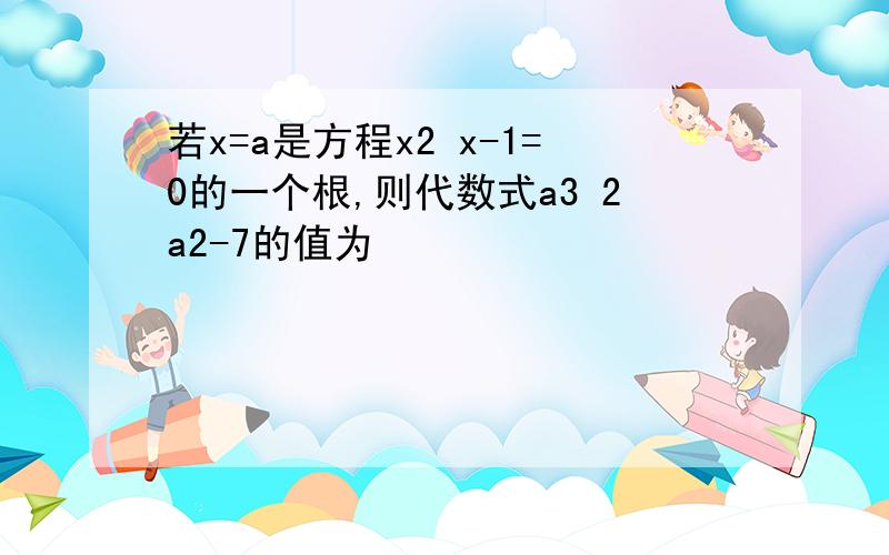 若x=a是方程x2 x-1=0的一个根,则代数式a3 2a2-7的值为