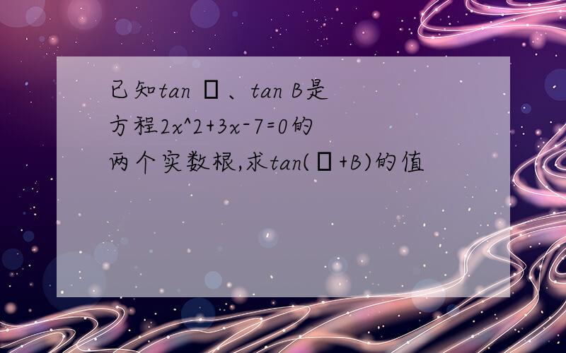 已知tan α、tan B是方程2x^2+3x-7=0的两个实数根,求tan(α+B)的值