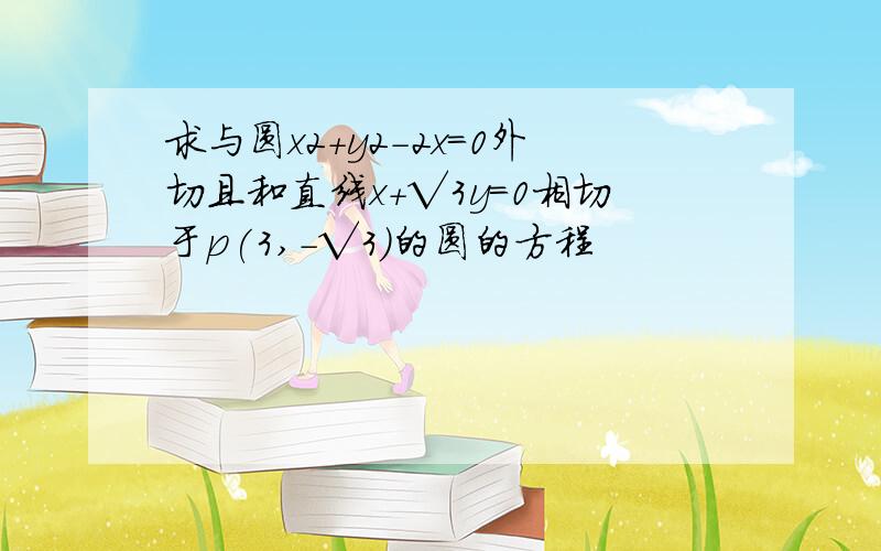 求与圆x2+y2-2x=0外切且和直线x+√3y=0相切于p(3,-√3)的圆的方程