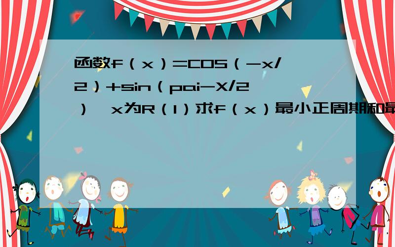 函数f（x）=COS（-x/2）+sin（pai-X/2）,x为R（1）求f（x）最小正周期和最大值