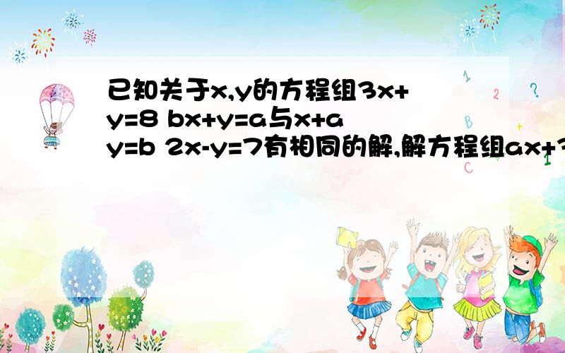 已知关于x,y的方程组3x+y=8 bx+y=a与x+ay=b 2x-y=7有相同的解,解方程组ax+3by+1=0 ax-by=3分之5