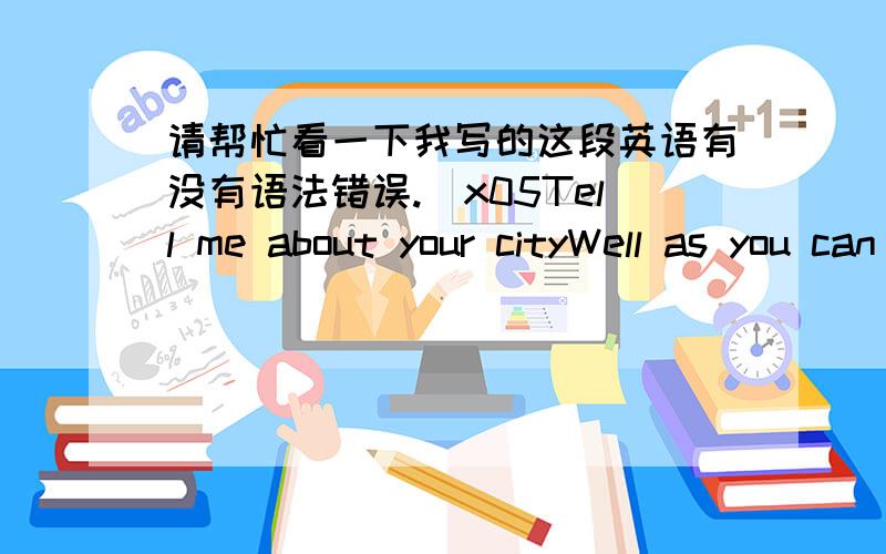 请帮忙看一下我写的这段英语有没有语法错误.\x05Tell me about your cityWell as you can probably guess I come from Harbin and I lived here all my life.In fact,I never leave my hometown except travel.I suppose if I had to describe Harb