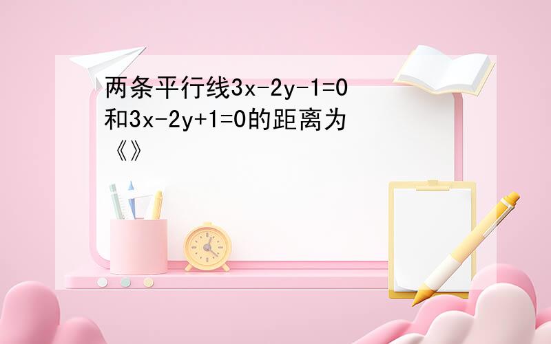 两条平行线3x-2y-1=0和3x-2y+1=0的距离为《》