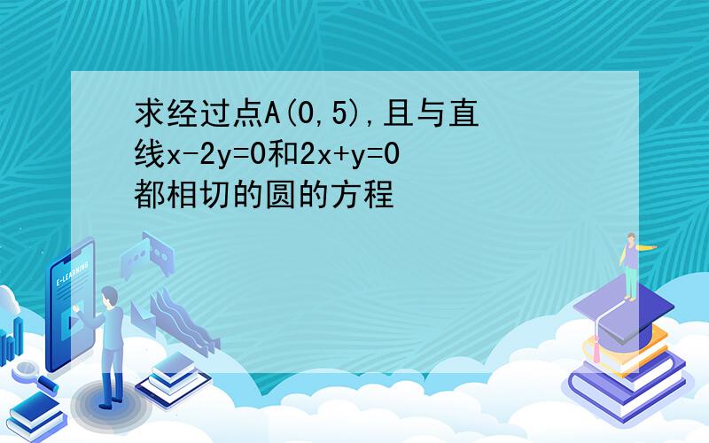 求经过点A(0,5),且与直线x-2y=0和2x+y=0都相切的圆的方程