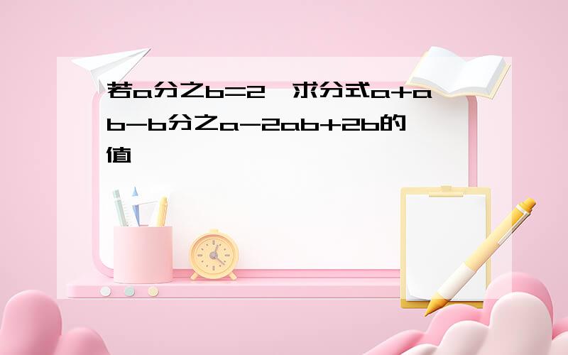 若a分之b=2,求分式a+ab-b分之a-2ab+2b的值