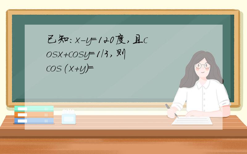 已知:x-y=120度,且cosx+cosy=1/3,则cos(x+y)=