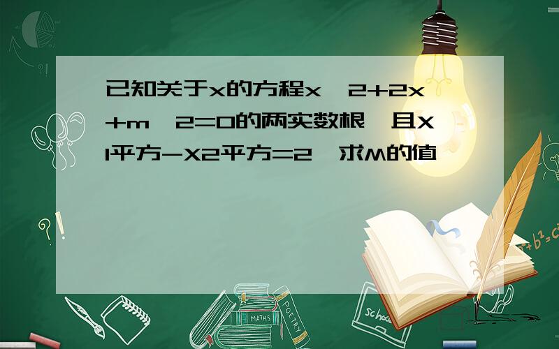 已知关于x的方程x^2+2x+m^2=0的两实数根,且X1平方-X2平方=2,求M的值