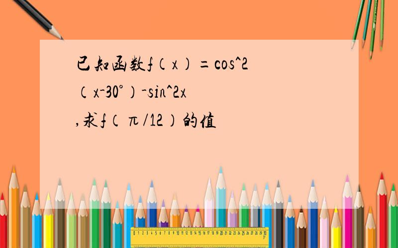 已知函数f（x）=cos^2（x-30°）-sin^2x,求f（π/12）的值