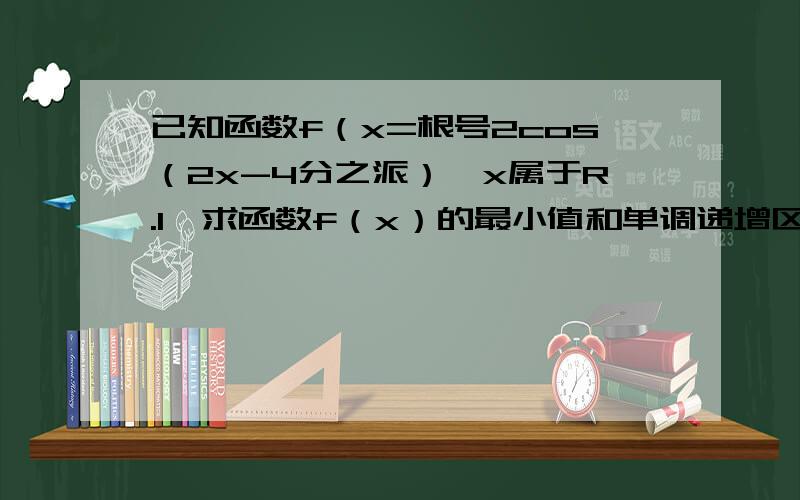 已知函数f（x=根号2cos（2x-4分之派）,x属于R.1、求函数f（x）的最小值和单调递增区间及单调递减区间...已知函数f（x=根号2cos（2x-4分之派）,x属于R.1、求函数f（x）的最小值和单调递增区间及