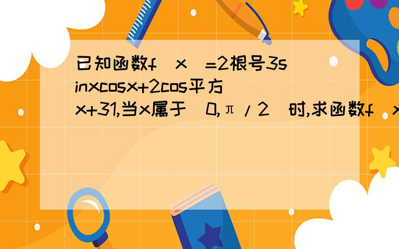 已知函数f(x)=2根号3sinxcosx+2cos平方x+31,当x属于（0,π/2）时,求函数f(x)的值域；2,若f(x)=28/5,且x属于）π/6,5π/12）,求cos(2x-π/12)的值