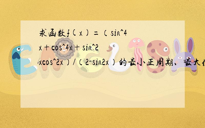 求函数f(x)=（sin^4x+cos^4x+sin^2xcos^2x）/（2-sin2x）的最小正周期、最大值和最小值