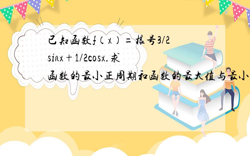 已知函数f（x）=根号3/2sinx+1/2cosx.求函数的最小正周期和函数的最大值与最小值