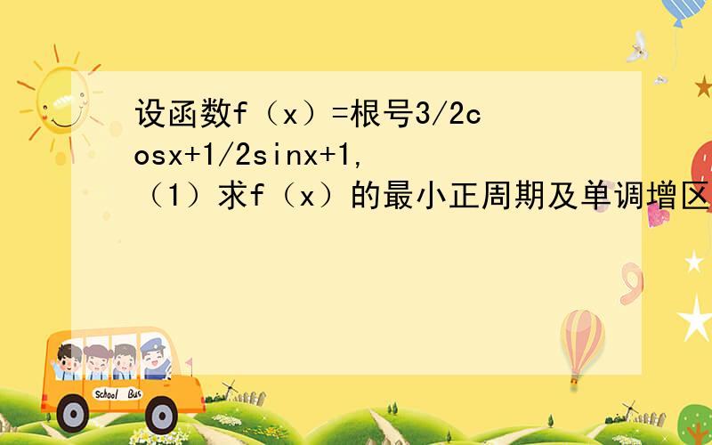 设函数f（x）=根号3/2cosx+1/2sinx+1,（1）求f（x）的最小正周期及单调增区间；（2）当x∈〔-π/3,5π/6〕时,求f（x）的值域.