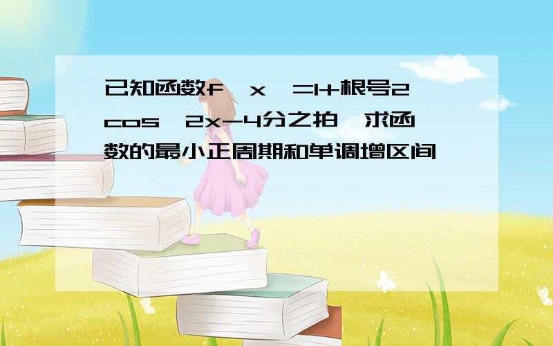 已知函数f〔x〕=1+根号2cos〔2x-4分之拍〕求函数的最小正周期和单调增区间