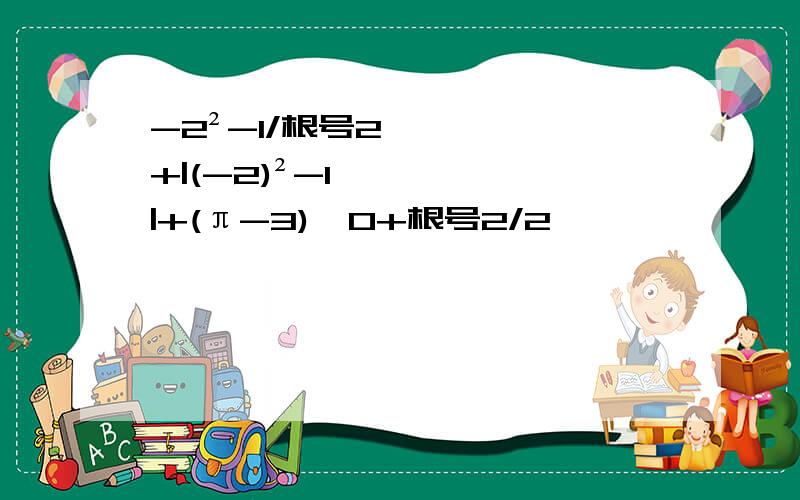 -2²-1/根号2+|(-2)²-1|+(π-3)^0+根号2/2