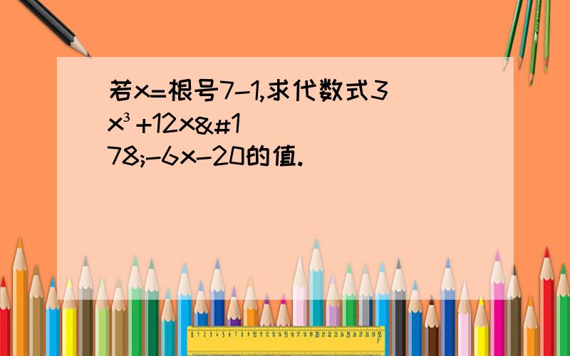 若x=根号7-1,求代数式3x³+12x²-6x-20的值.