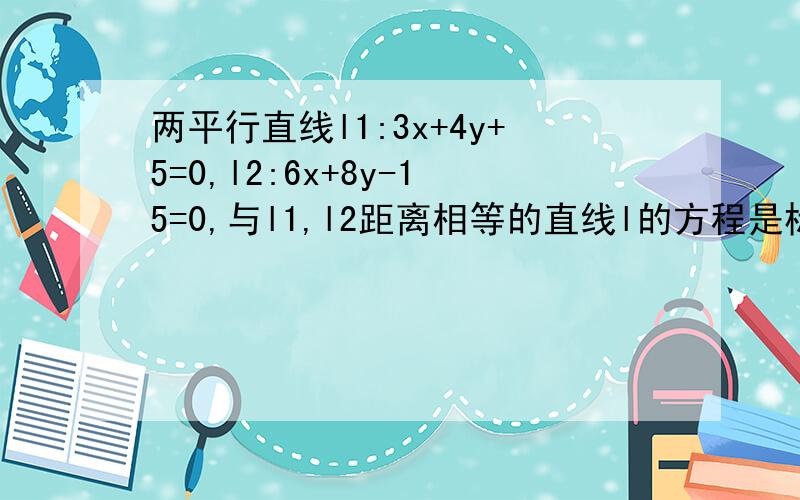 两平行直线l1:3x+4y+5=0,l2:6x+8y-15=0,与l1,l2距离相等的直线l的方程是标准答案是12x+16y-5=0但是我想问一下 为什么不能是与两直线l1 l2都相交的直线l 呢这样的话 l到两直线距离不都是0么..