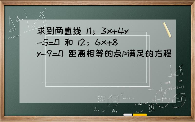 求到两直线 l1；3x+4y-5=0 和 l2；6x+8y-9=0 距离相等的点p满足的方程