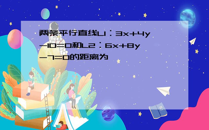 两条平行直线L1：3x+4y-10=0和L2：6x+8y-7=0的距离为