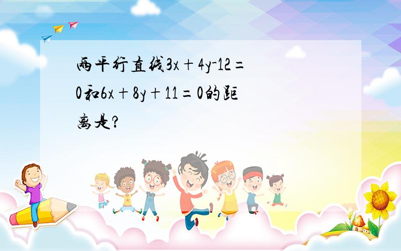 两平行直线3x+4y-12=0和6x+8y+11=0的距离是?