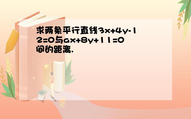 求两条平行直线3x+4y-12=0与ax+8y+11=0间的距离.