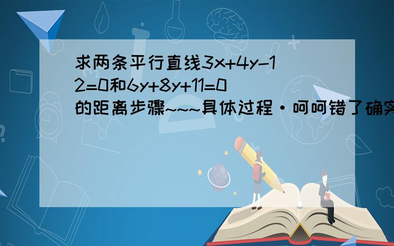 求两条平行直线3x+4y-12=0和6y+8y+11=0的距离步骤~~~具体过程·呵呵错了确实是···应该是3x+4y-12=0和6x+8y+11=0