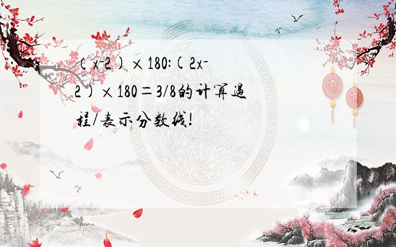 （x-2)×180:(2x-2)×180＝3/8的计算过程/表示分数线!