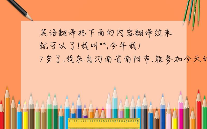 英语翻译把下面的内容翻译过来就可以了!我叫**,今年我17岁了,我来自河南省南阳市.能参加今天的电话面试,我很开心.我是一个爱思考,有思想,善良,有正义感的女生.我希望我能够靠自己的双