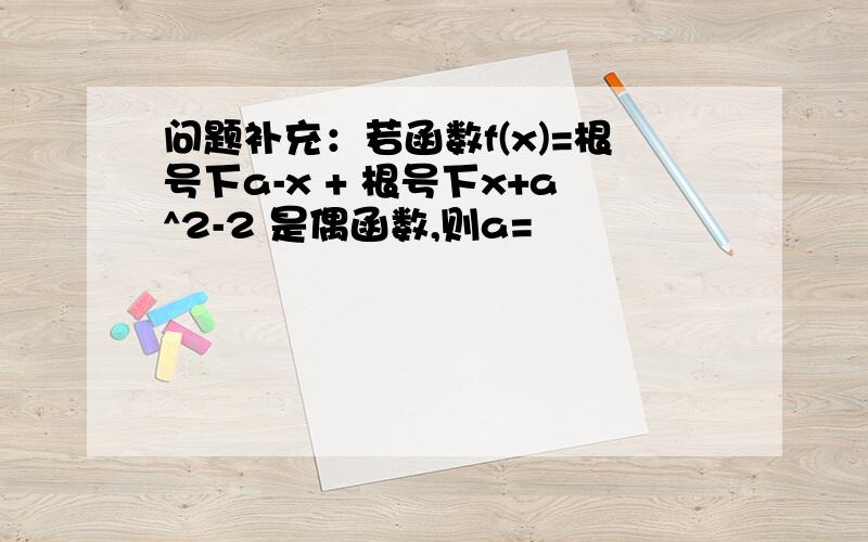 问题补充：若函数f(x)=根号下a-x + 根号下x+a^2-2 是偶函数,则a=