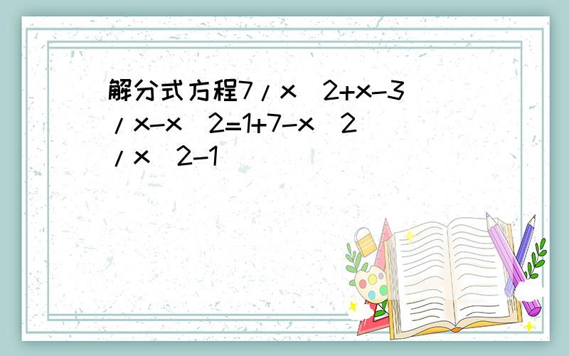 解分式方程7/x^2+x-3/x-x^2=1+7-x^2/x^2-1