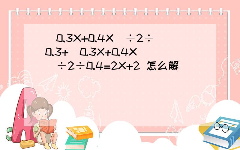 （0.3X+0.4X）÷2÷0.3+（0.3X+0.4X）÷2÷0.4=2X+2 怎么解