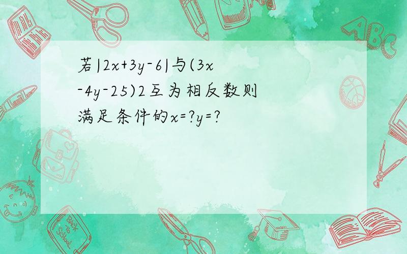 若|2x+3y-6|与(3x-4y-25)2互为相反数则满足条件的x=?y=?