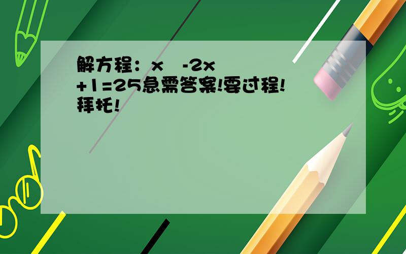 解方程：x²-2x+1=25急需答案!要过程!拜托!