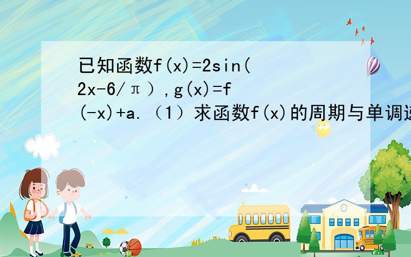 已知函数f(x)=2sin(2x-6/π）,g(x)=f(-x)+a.（1）求函数f(x)的周期与单调递增区间（2）:若函数f(x)在（0,π/2）上的最大值与最小值之和为5