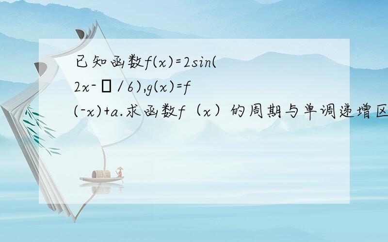 已知函数f(x)=2sin(2x-π/6),g(x)=f(-x)+a.求函数f（x）的周期与单调递增区间若函数g（x）在[0,π/2]上的最大值与最小值之和为5,求实数a的值