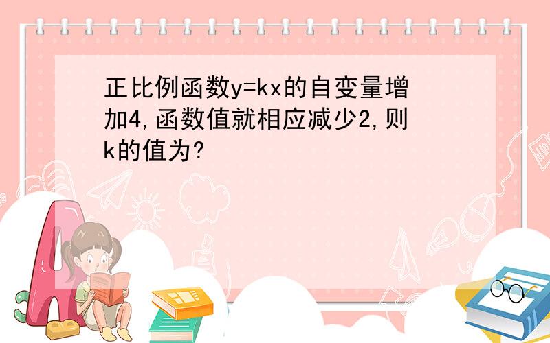 正比例函数y=kx的自变量增加4,函数值就相应减少2,则k的值为?