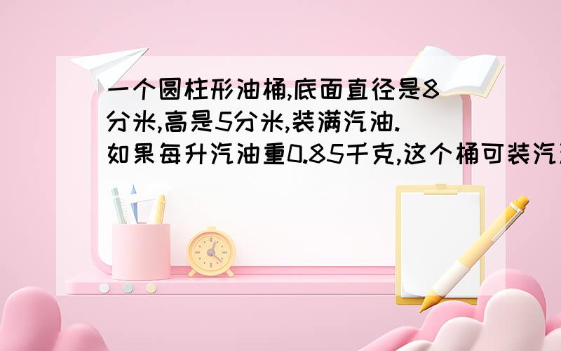 一个圆柱形油桶,底面直径是8分米,高是5分米,装满汽油.如果每升汽油重0.85千克,这个桶可装汽油多少千克