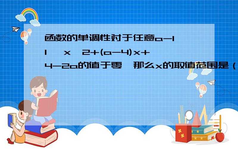 函数的单调性对于任意a-1,1 ,x^2+(a-4)x+4-2a的值于零,那么x的取值范围是（ ）A.(1,3）B.（-∞ ,1） （3 ,+∞）C.（1 ,2）D.（3 ,+∞）请说明过程.我知道答案选B.但就是不懂对于任意a∈[-1，1] x^2+(a-4)x+4