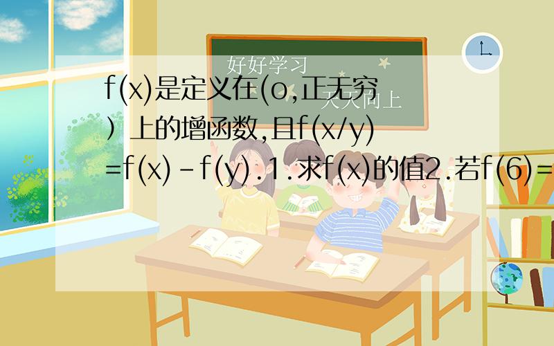 f(x)是定义在(o,正无穷）上的增函数,且f(x/y)=f(x)-f(y).1.求f(x)的值2.若f(6)=1,解不等式f(x+3)-f(1/x)