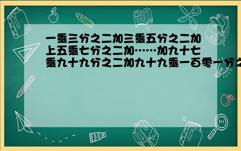 一乘三分之二加三乘五分之二加上五乘七分之二加……加九十七乘九十九分之二加九十九乘一百零一分之二这个怎么算