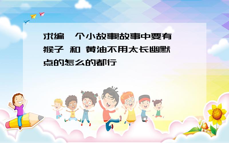 求编一个小故事!故事中要有 猴子 和 黄油不用太长幽默一点的怎么的都行